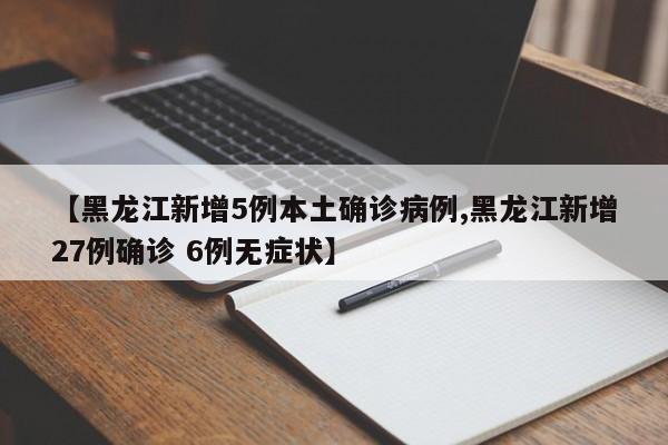 【黑龙江新增5例本土确诊病例,黑龙江新增27例确诊 6例无症状】