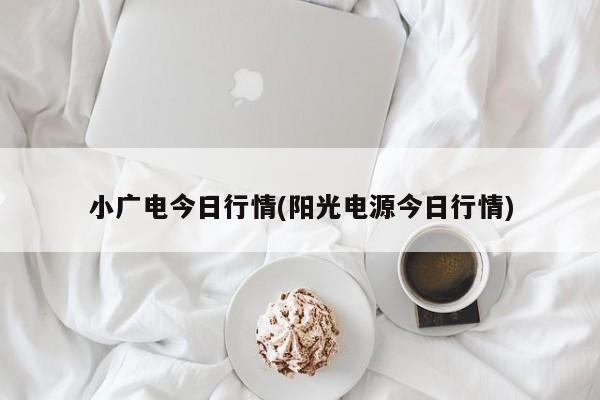 小广电今日行情(阳光电源今日行情)