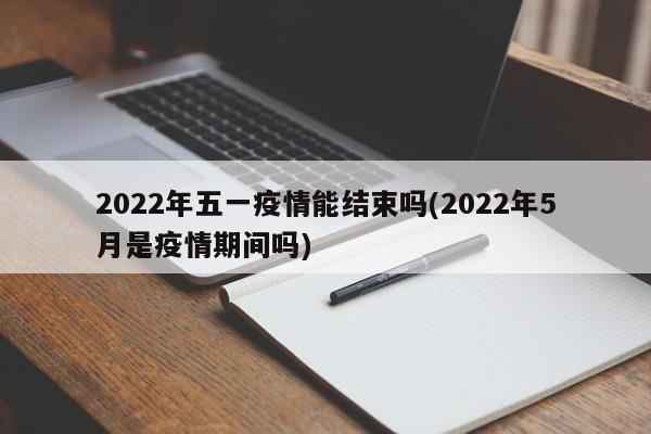 2022年五一疫情能结束吗(2022年5月是疫情期间吗)