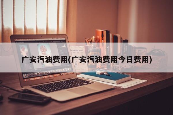 广安汽油费用(广安汽油费用今日费用)