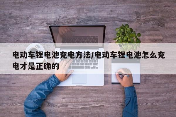 电动车锂电池充电方法/电动车锂电池怎么充电才是正确的