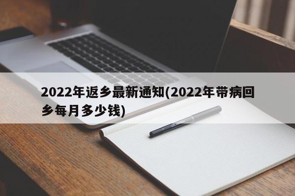 2022年返乡最新通知(2022年带病回乡每月多少钱)