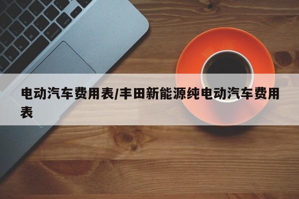 电动汽车费用表/丰田新能源纯电动汽车费用表