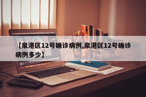 【泉港区12号确诊病例,泉港区12号确诊病例多少】