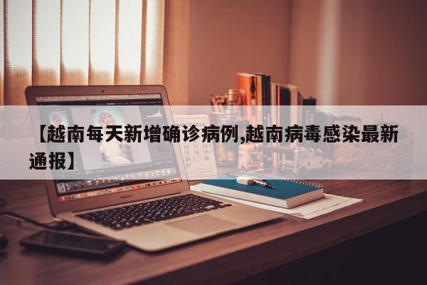 【越南每天新增确诊病例,越南病毒感染最新通报】
