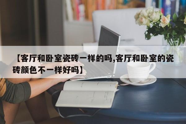 【客厅和卧室瓷砖一样的吗,客厅和卧室的瓷砖颜色不一样好吗】