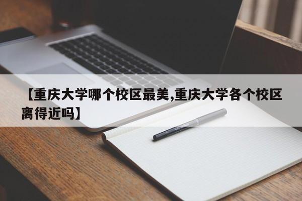 【重庆大学哪个校区最美,重庆大学各个校区离得近吗】