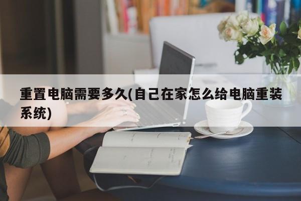 重置电脑需要多久(自己在家怎么给电脑重装系统)
