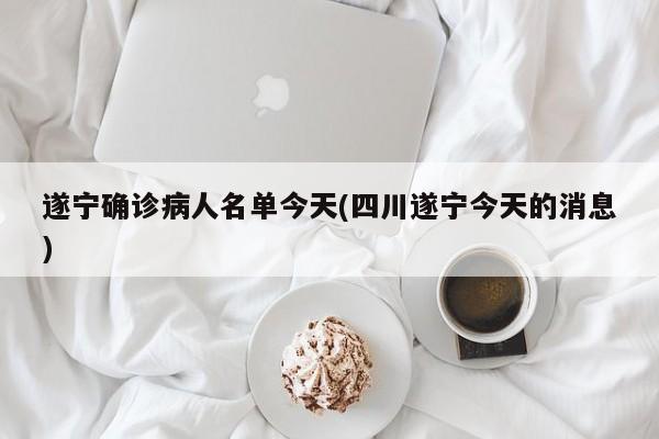 遂宁确诊病人名单今天(四川遂宁今天的消息)