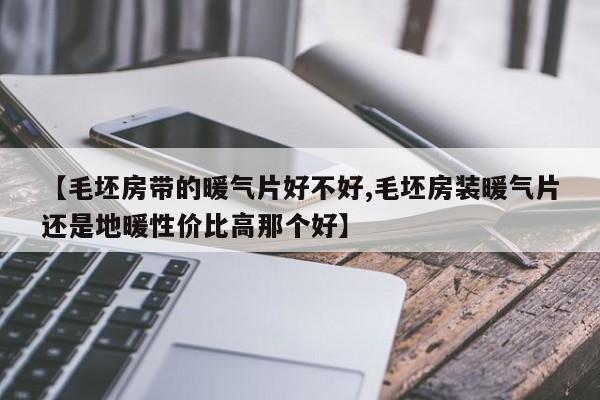 【毛坯房带的暖气片好不好,毛坯房装暖气片还是地暖性价比高那个好】