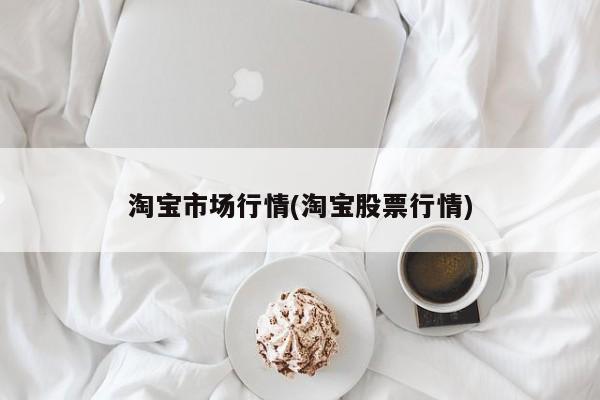 淘宝市场行情(淘宝股票行情)