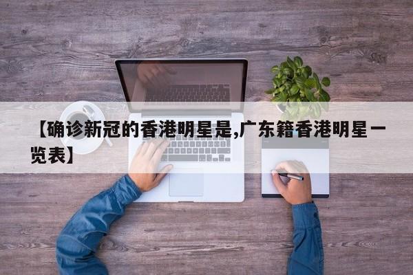 【确诊新冠的香港明星是,广东籍香港明星一览表】