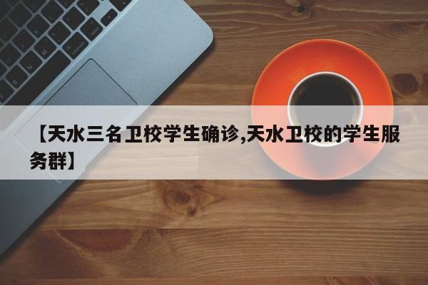 【天水三名卫校学生确诊,天水卫校的学生服务群】