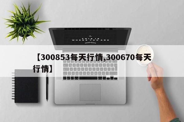 【300853每天行情,300670每天行情】