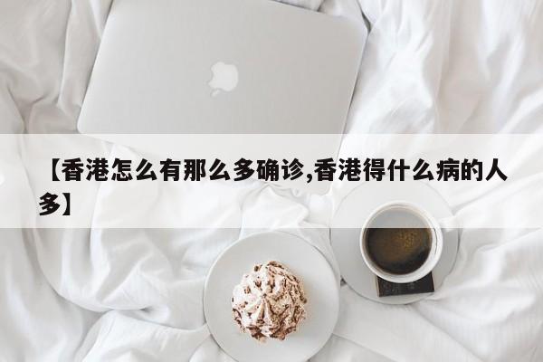 【香港怎么有那么多确诊,香港得什么病的人多】