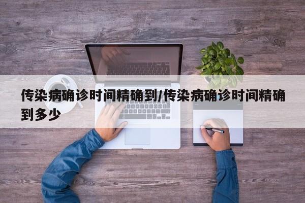 传染病确诊时间精确到/传染病确诊时间精确到多少