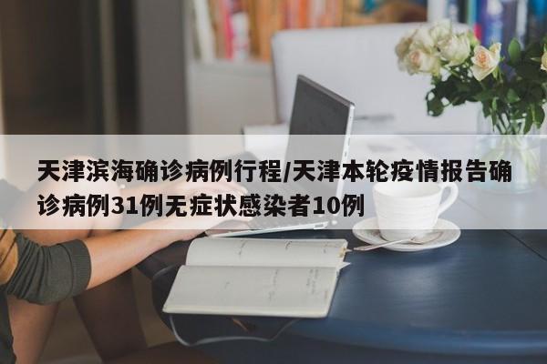 天津滨海确诊病例行程/天津本轮疫情报告确诊病例31例无症状感染者10例