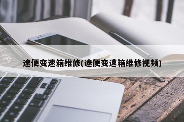 途便变速箱维修(途便变速箱维修视频)