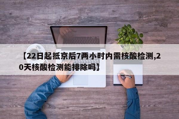 【22日起抵京后7两小时内需核酸检测,20天核酸检测能排除吗】