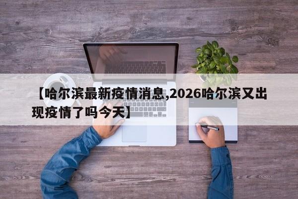 【哈尔滨最新疫情消息,2026哈尔滨又出现疫情了吗今天】