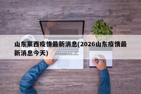 山东莱西疫情最新消息(2026山东疫情最新消息今天)