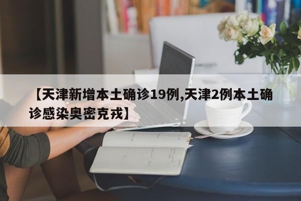 【天津新增本土确诊19例,天津2例本土确诊感染奥密克戎】