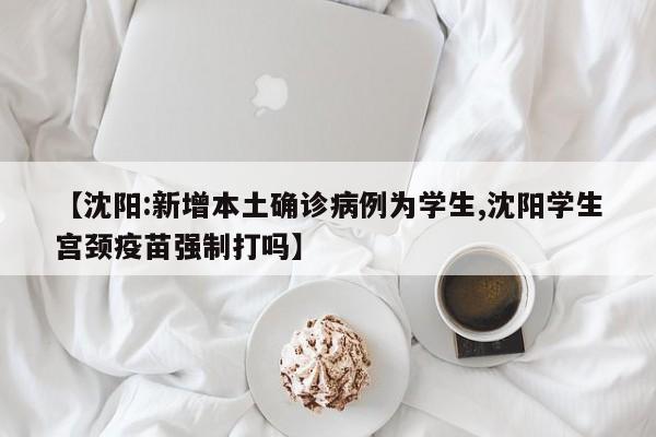 【沈阳:新增本土确诊病例为学生,沈阳学生宫颈疫苗强制打吗】
