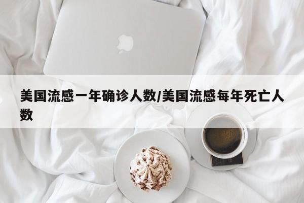美国流感一年确诊人数/美国流感每年死亡人数