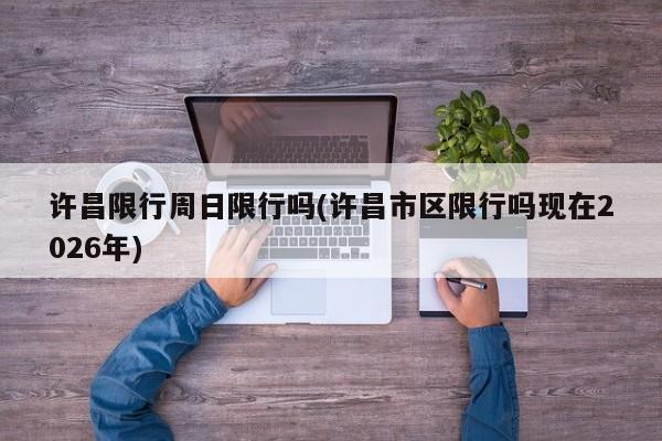 许昌限行周日限行吗(许昌市区限行吗现在2026年)