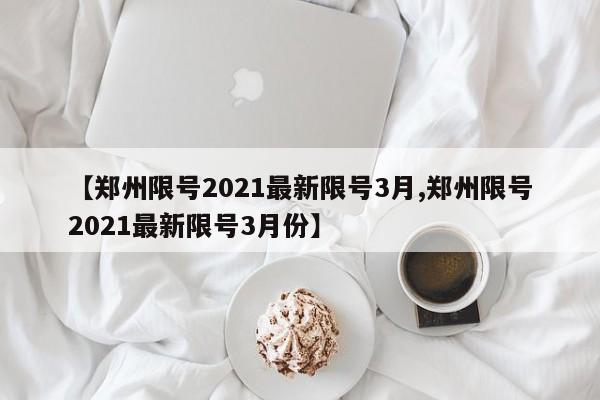 【郑州限号2021最新限号3月,郑州限号2021最新限号3月份】