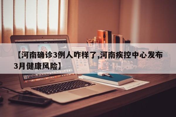 【河南确诊3例人咋样了,河南疾控中心发布3月健康风险】