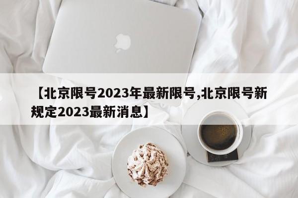 【北京限号2023年最新限号,北京限号新规定2023最新消息】