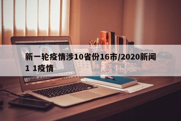 新一轮疫情涉10省份16市/2020新闻1 1疫情