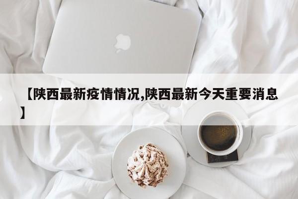 【陕西最新疫情情况,陕西最新今天重要消息】