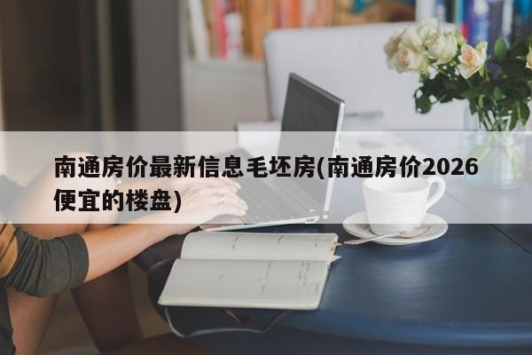 南通房价最新信息毛坯房(南通房价2026便宜的楼盘)