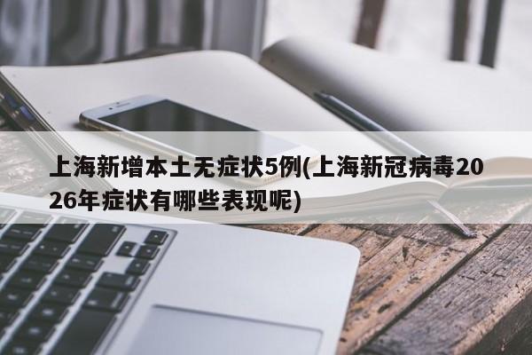 上海新增本土无症状5例(上海新冠病毒2026年症状有哪些表现呢)