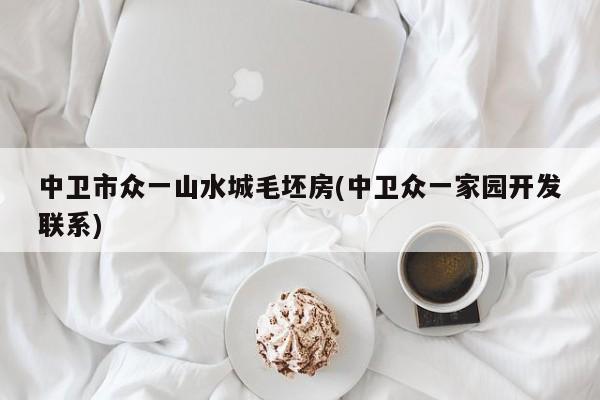 中卫市众一山水城毛坯房(中卫众一家园开发联系)