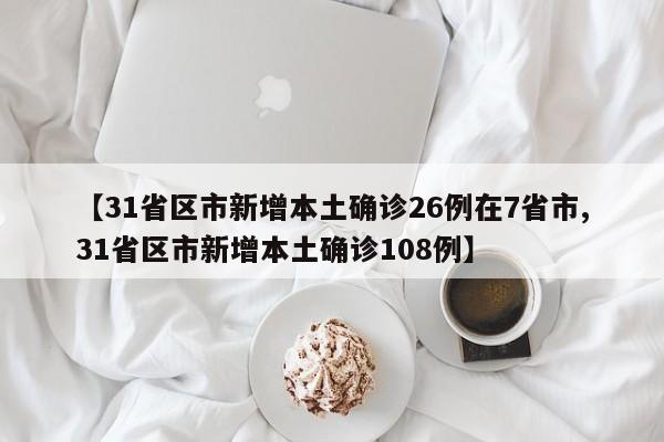【31省区市新增本土确诊26例在7省市,31省区市新增本土确诊108例】