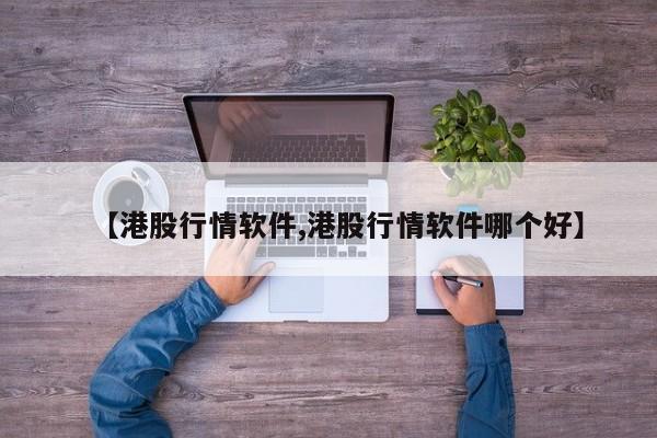 【港股行情软件,港股行情软件哪个好】