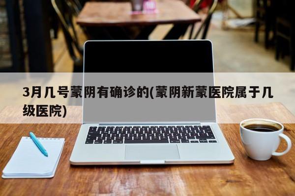 3月几号蒙阴有确诊的(蒙阴新蒙医院属于几级医院)
