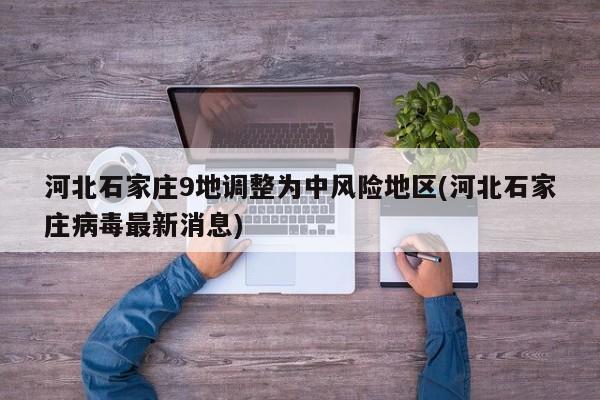 河北石家庄9地调整为中风险地区(河北石家庄病毒最新消息)