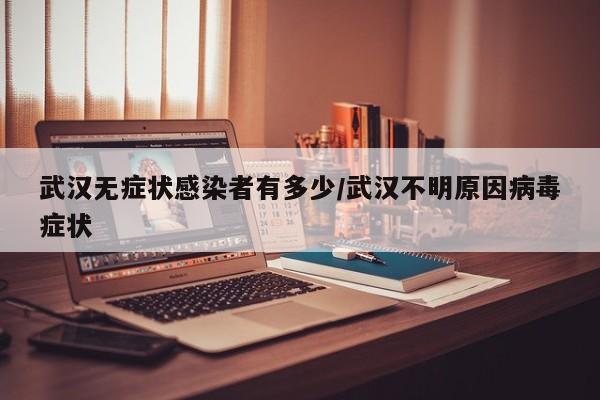 武汉无症状感染者有多少/武汉不明原因病毒症状