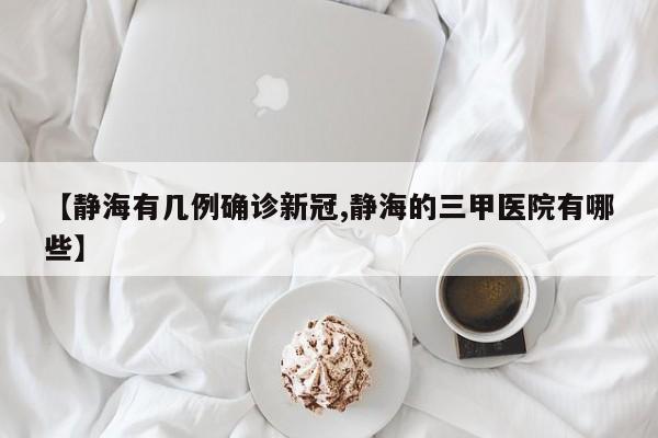 【静海有几例确诊新冠,静海的三甲医院有哪些】