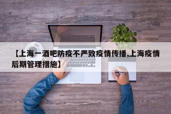 【上海一酒吧防疫不严致疫情传播,上海疫情后期管理措施】