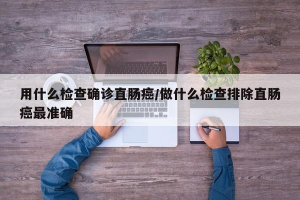 用什么检查确诊直肠癌/做什么检查排除直肠癌最准确