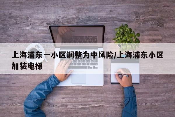 上海浦东一小区调整为中风险/上海浦东小区加装电梯