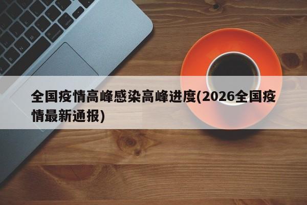 全国疫情高峰感染高峰进度(2026全国疫情最新通报)