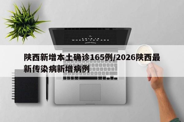 陕西新增本土确诊165例/2026陕西最新传染病新增病例