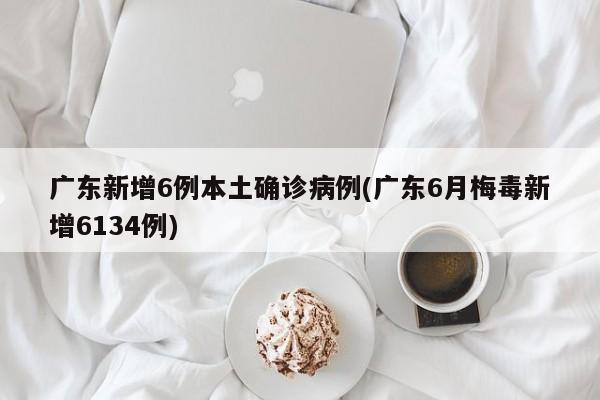 广东新增6例本土确诊病例(广东6月梅毒新增6134例)