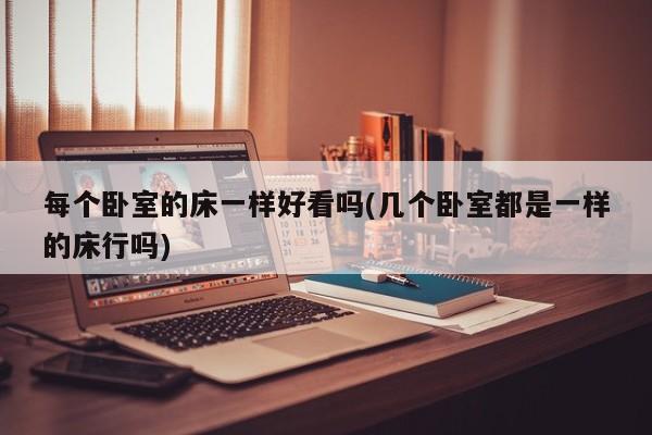 每个卧室的床一样好看吗(几个卧室都是一样的床行吗)